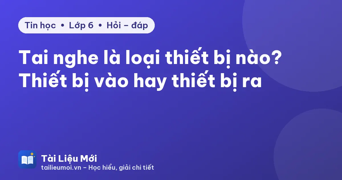 Tai nghe là loại thiết bị nào? Thiết bị vào hay thiết bị ra