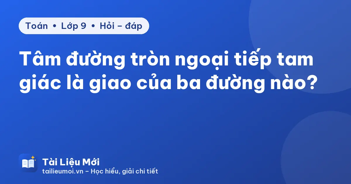 Tâm đường tròn ngoại tiếp tam giác là giao của ba đường nào?