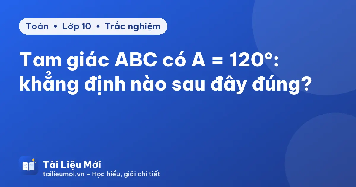 Tam giác ABC có A = 120°: khẳng định nào sau đây đúng?
