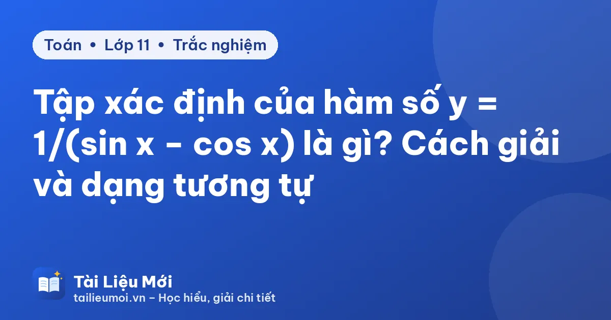 Tập xác định của hàm số y = 1/(sin x − cos x) là gì? Cách giải và dạng tương tự