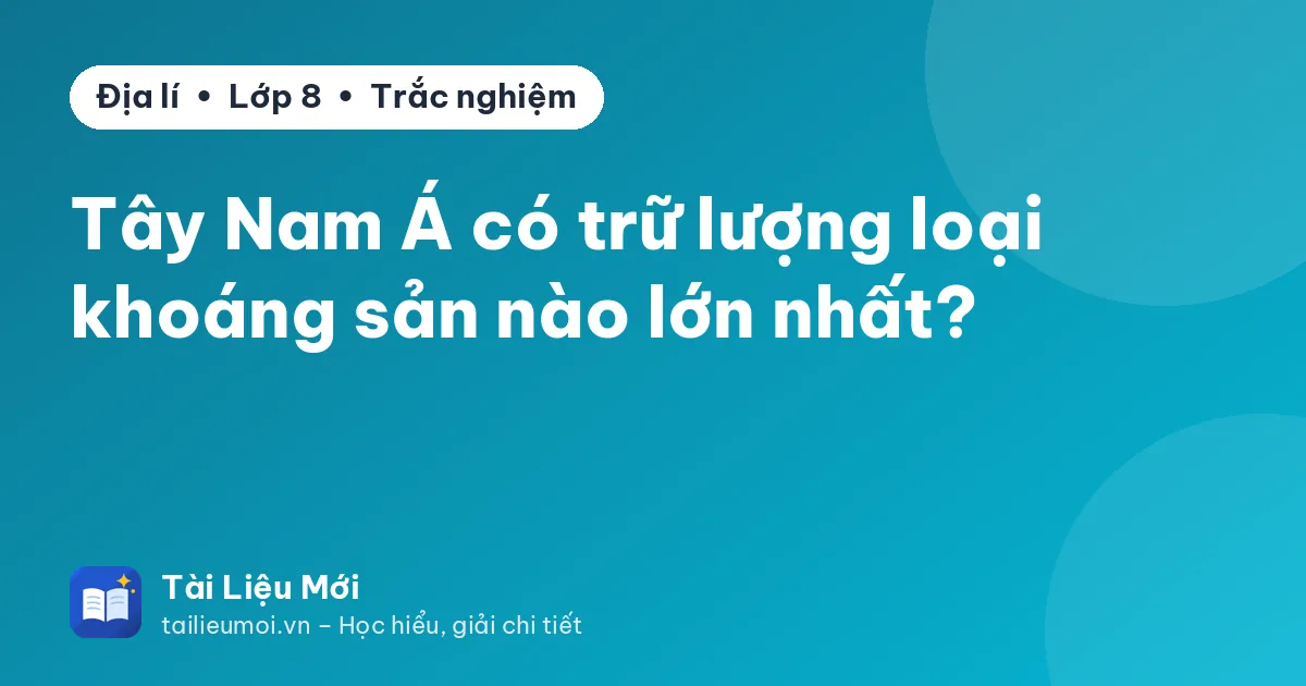 Tây Nam Á có trữ lượng loại khoáng sản nào lớn nhất?