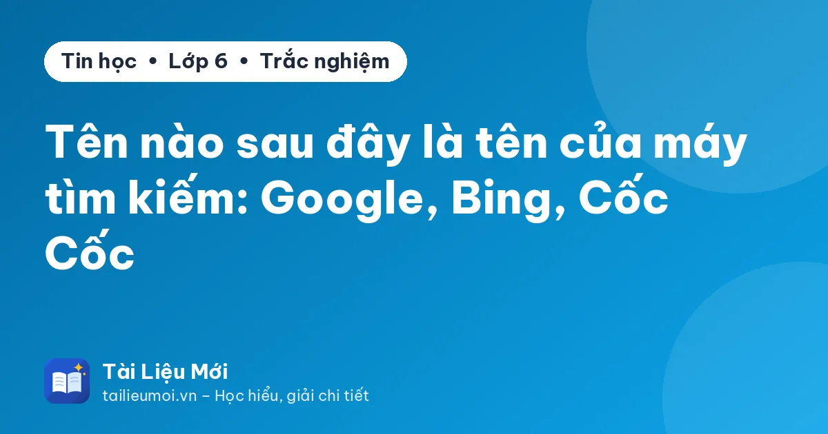 Tên nào sau đây là tên của máy tìm kiếm: Google, Bing, Cốc Cốc