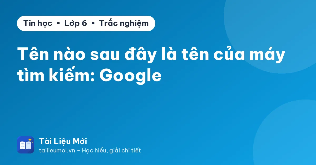 Tên nào sau đây là tên của máy tìm kiếm: Google