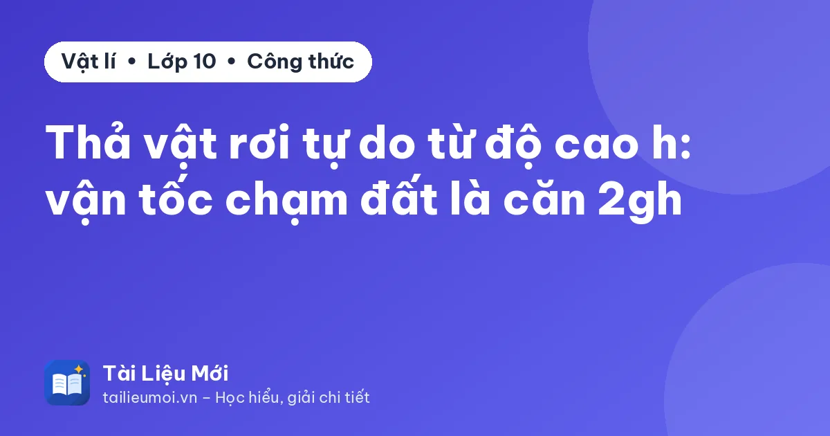 Thả vật rơi tự do từ độ cao h: vận tốc chạm đất là căn 2gh
