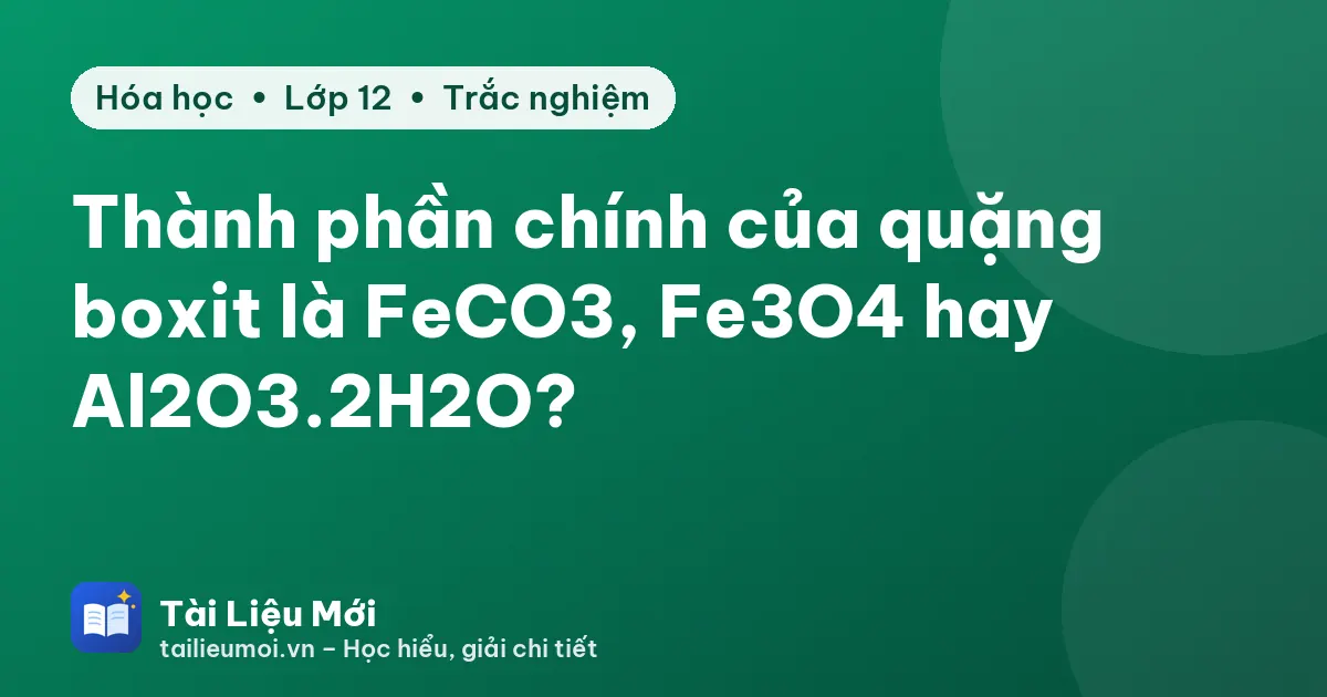 Thành phần chính của quặng boxit là FeCO3, Fe3O4 hay Al2O3.2H2O?