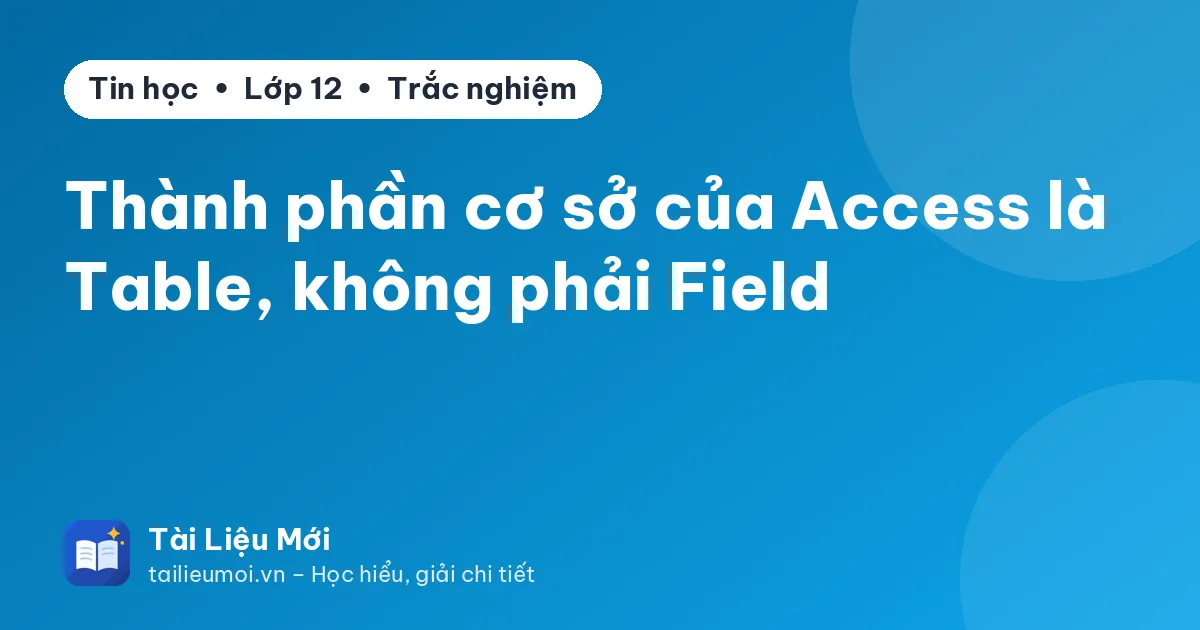 Thành phần cơ sở của Access là Table, không phải Field