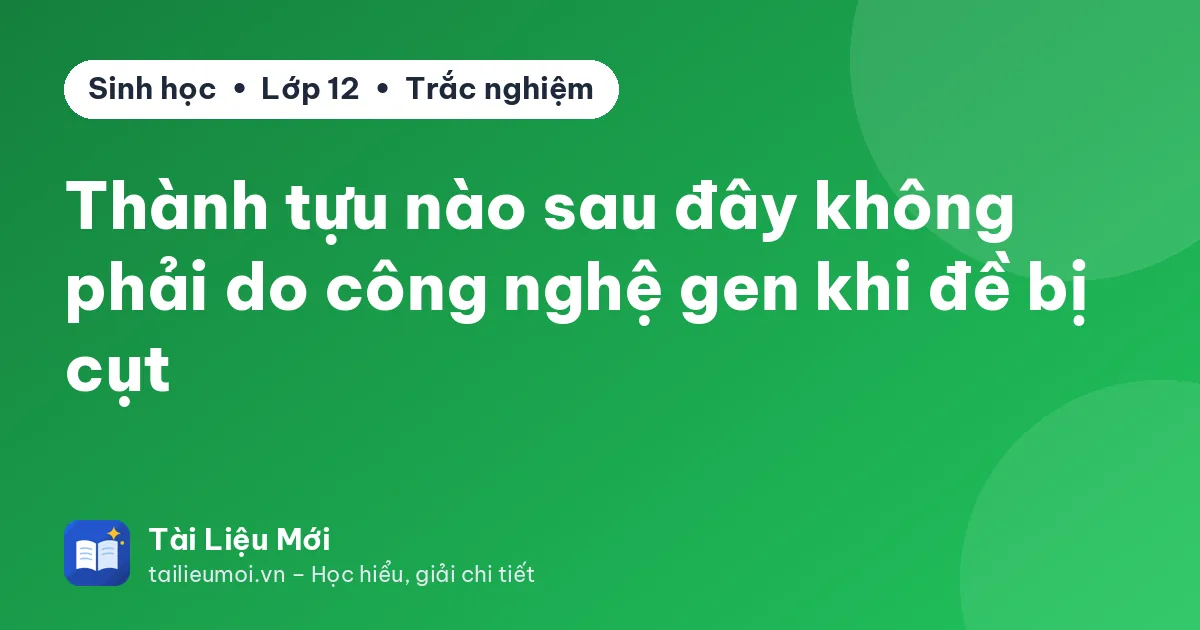 Thành tựu nào sau đây không phải do công nghệ gen khi đề bị cụt