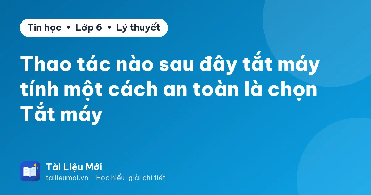 Thao tác nào sau đây tắt máy tính một cách an toàn là chọn Tắt máy