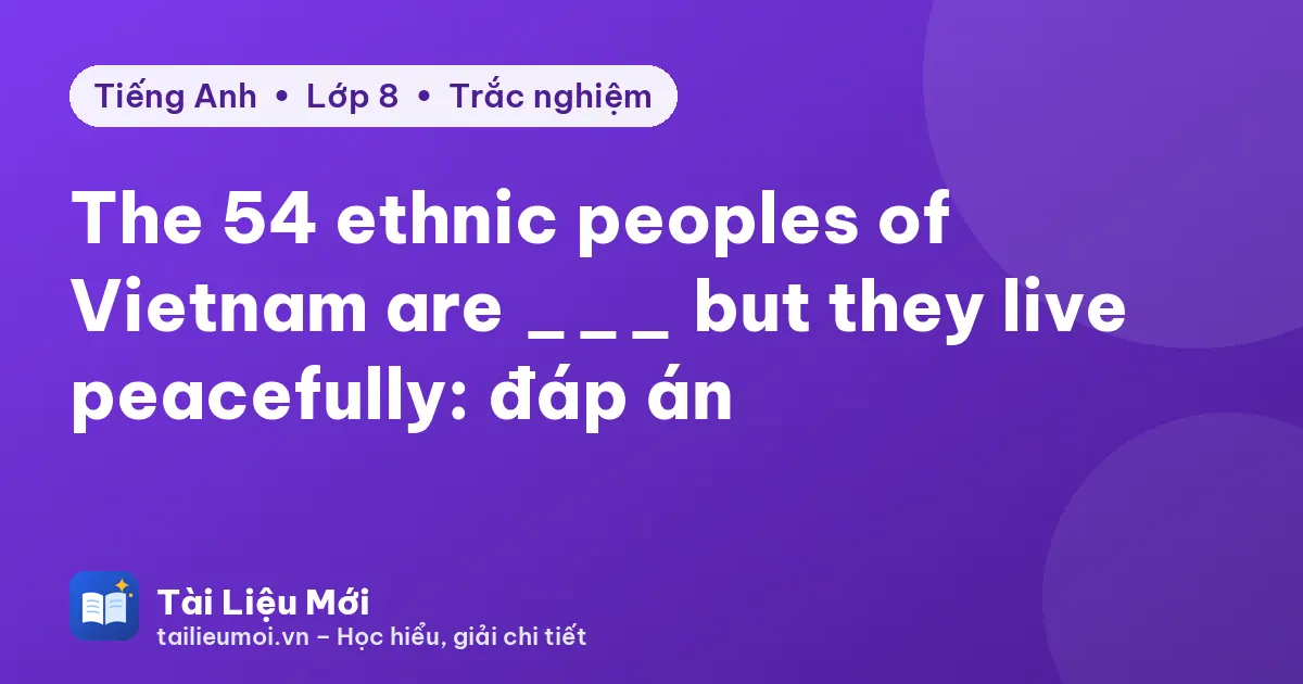 The 54 ethnic peoples of Vietnam are ___ but they live peacefully: đáp án