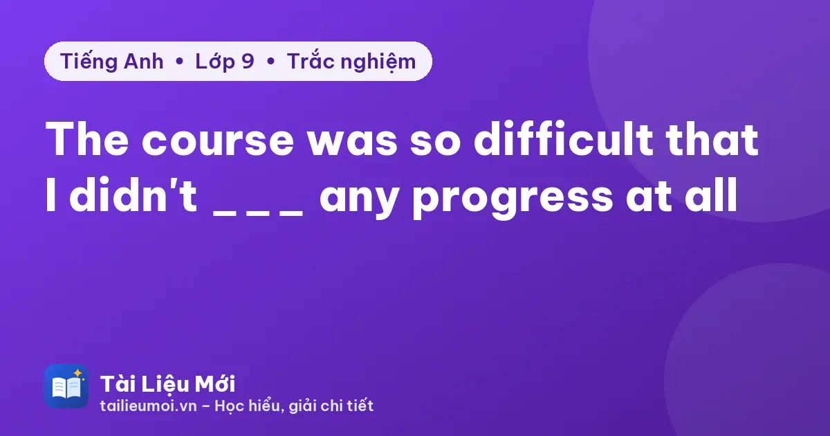 The course was so difficult that I didn't ___ any progress at all
