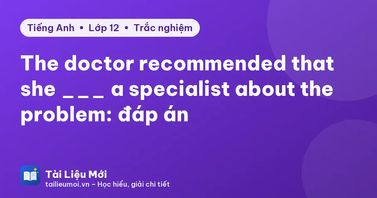 The doctor recommended that she ___ a specialist about the problem: đáp án
