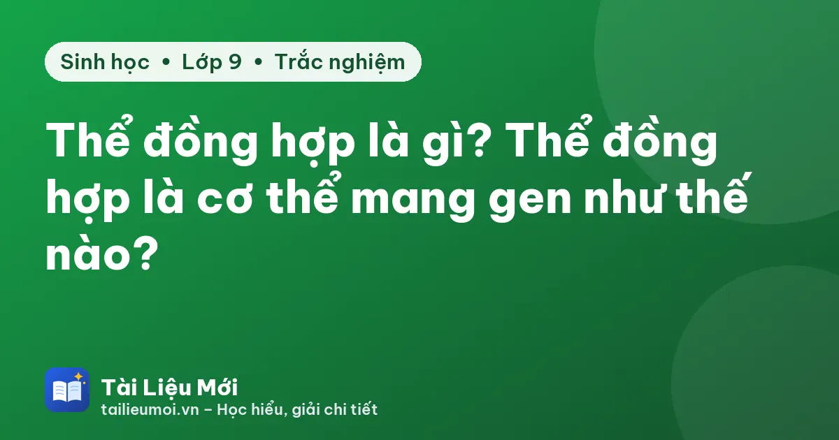 Thể đồng hợp là gì? Thể đồng hợp là cơ thể mang gen như thế nào?
