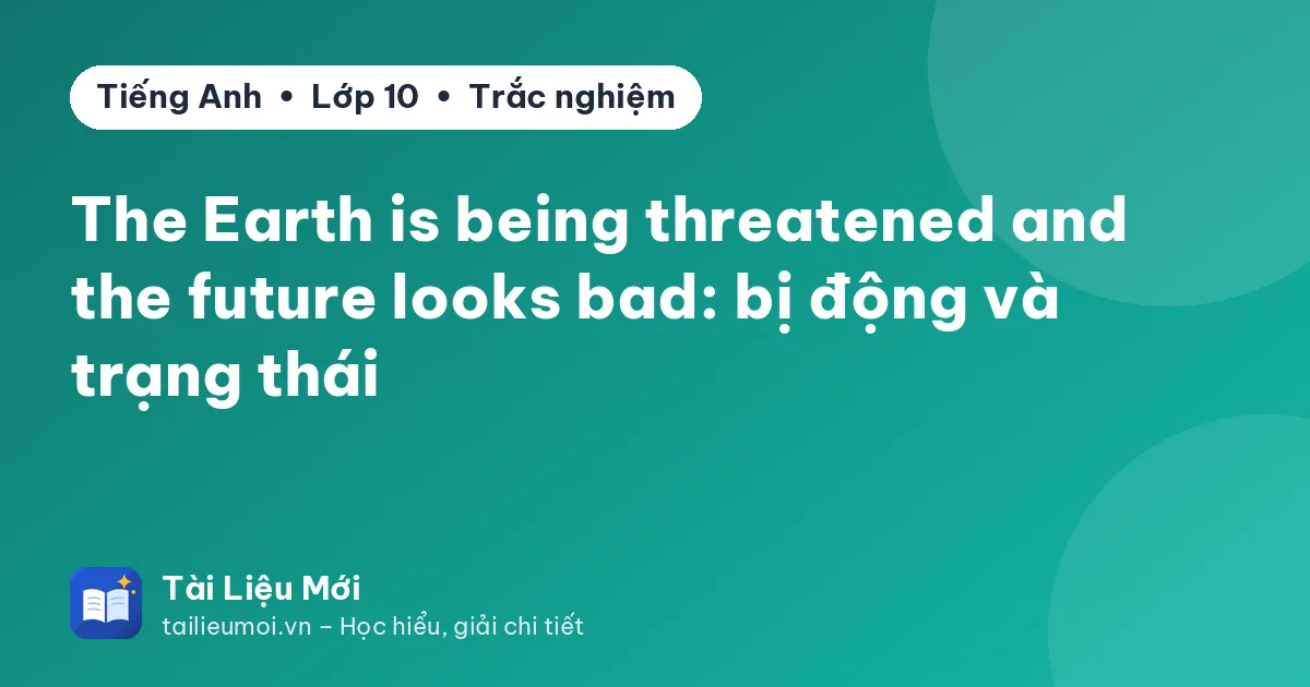 The Earth is being threatened and the future looks bad: bị động và trạng thái