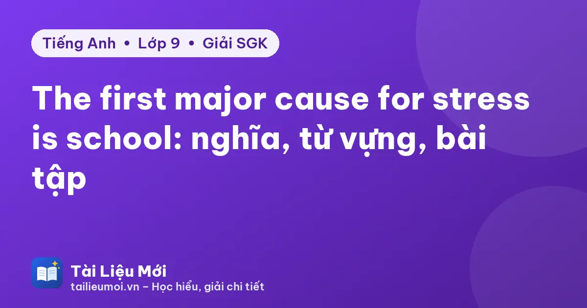 The first major cause for stress is school: nghĩa, từ vựng, bài tập