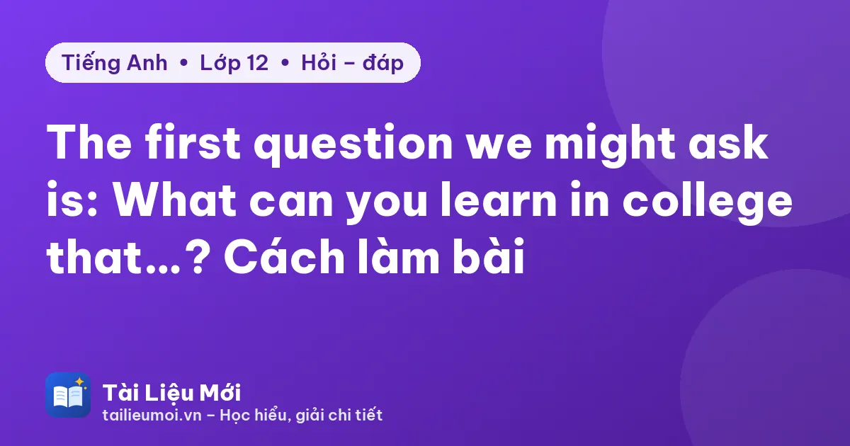 The first question we might ask is: What can you learn in college that…? Cách làm bài