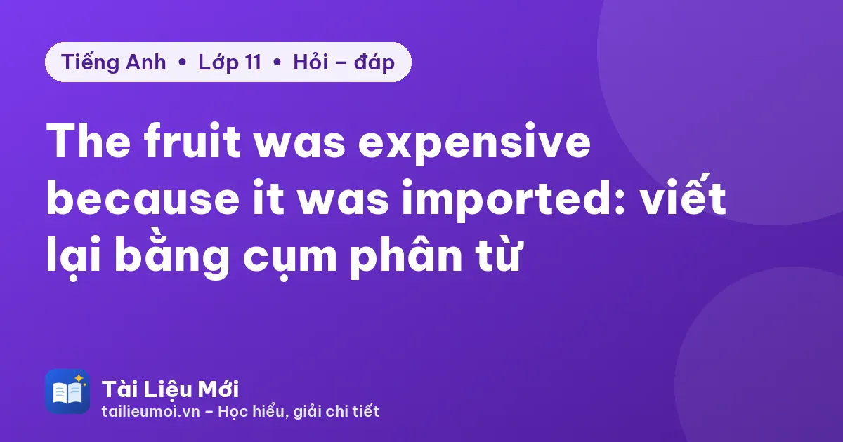 The fruit was expensive because it was imported: viết lại bằng cụm phân từ