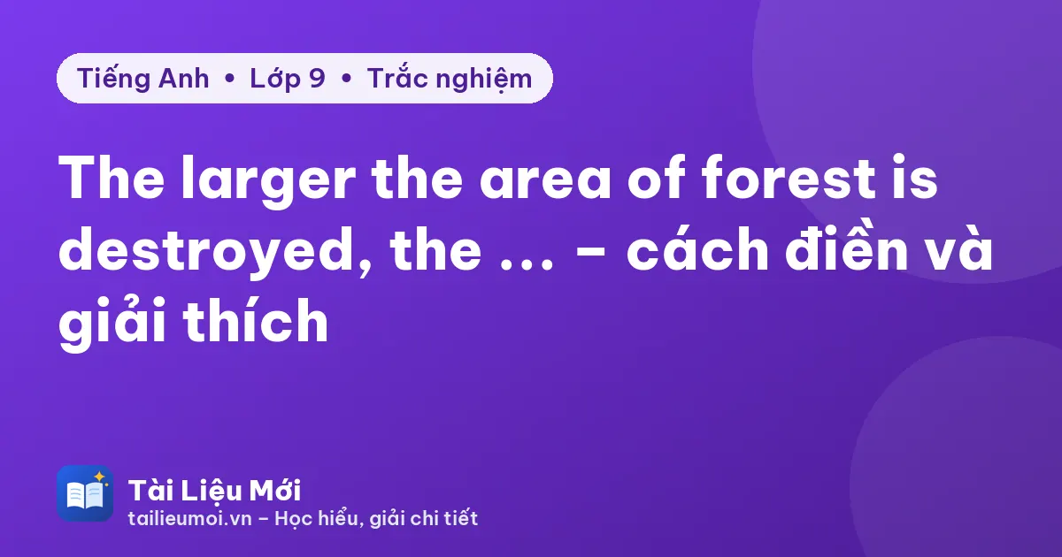 The larger the area of forest is destroyed, the ... – cách điền và giải thích