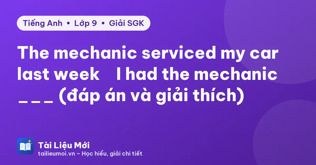 The mechanic serviced my car last week → I had the mechanic ___ (đáp án và giải thích)