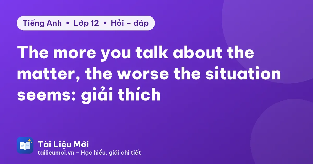 The more you talk about the matter, the worse the situation seems: giải thích