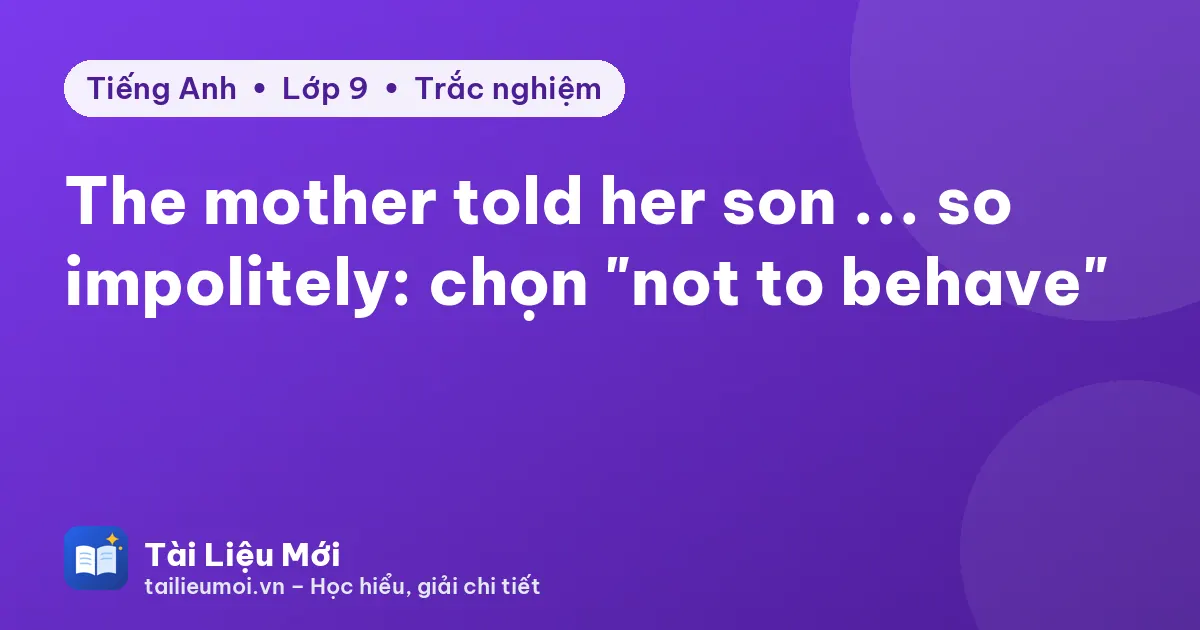 The mother told her son ... so impolitely: chọn "not to behave"