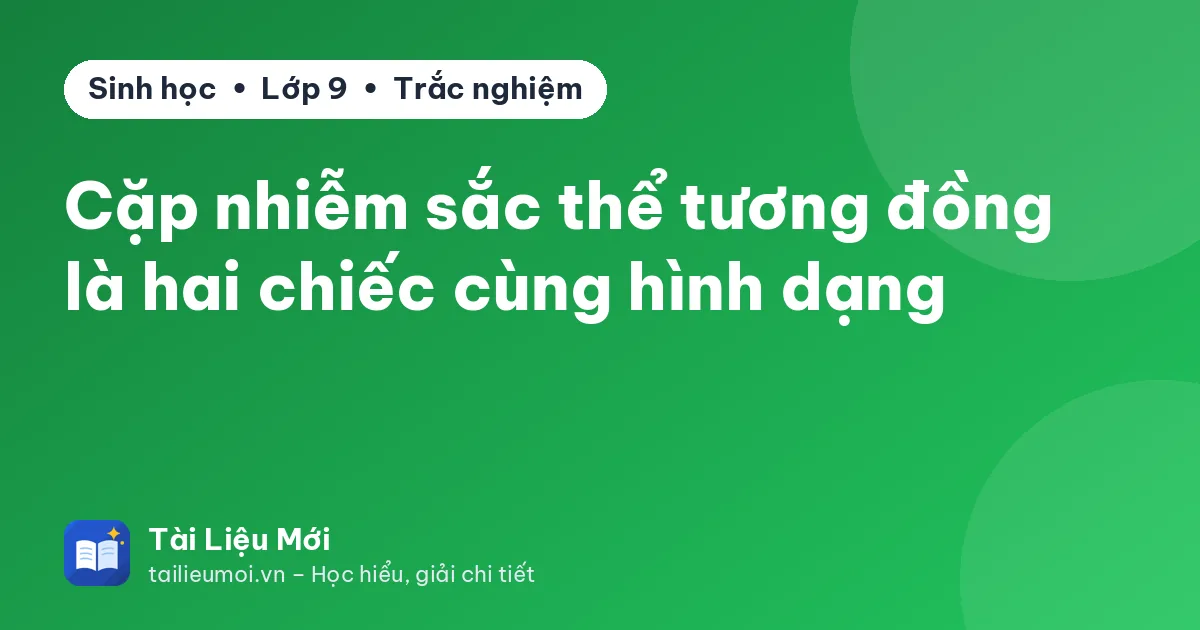Cặp nhiễm sắc thể tương đồng là hai chiếc cùng hình dạng