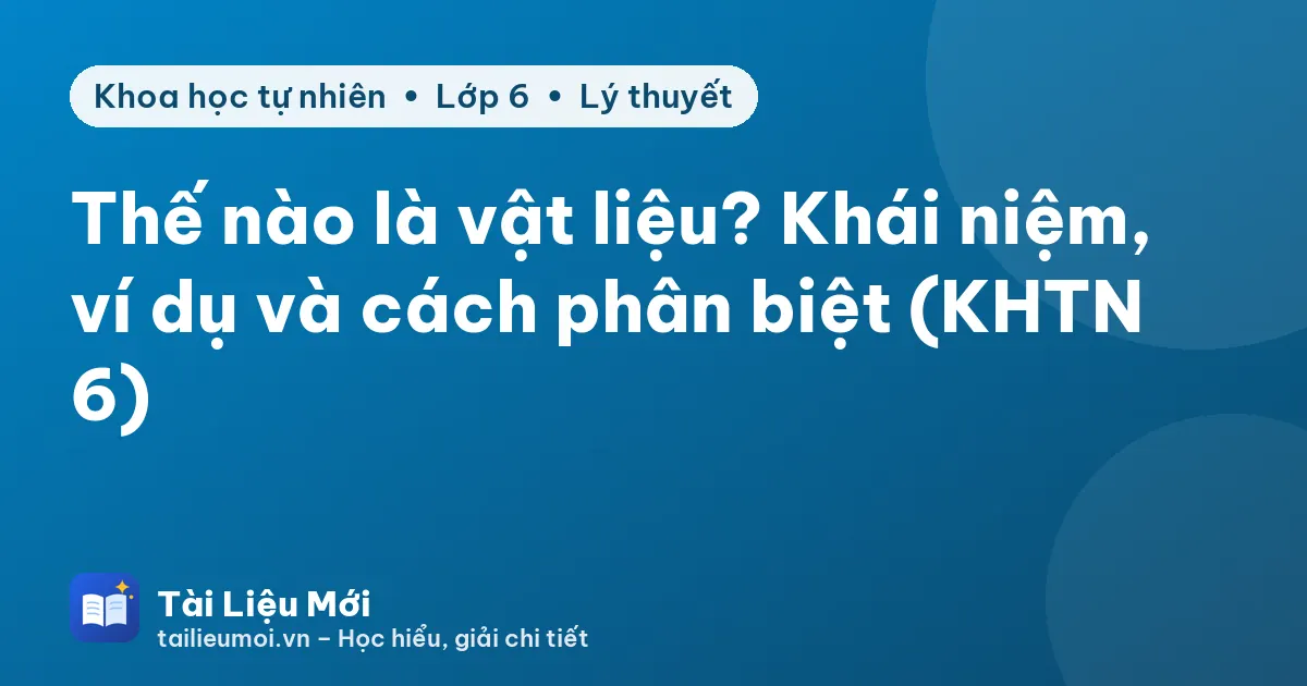 Thế nào là vật liệu? Khái niệm, ví dụ và cách phân biệt (KHTN 6)