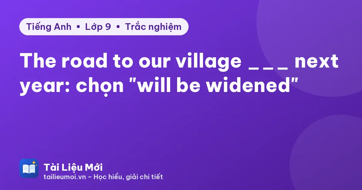 The road to our village ___ next year: chọn "will be widened"