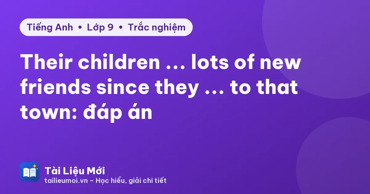 Their children ... lots of new friends since they ... to that town: đáp án