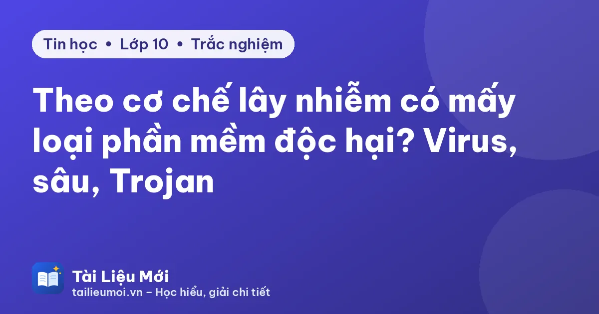 Theo cơ chế lây nhiễm có mấy loại phần mềm độc hại? Virus, sâu, Trojan