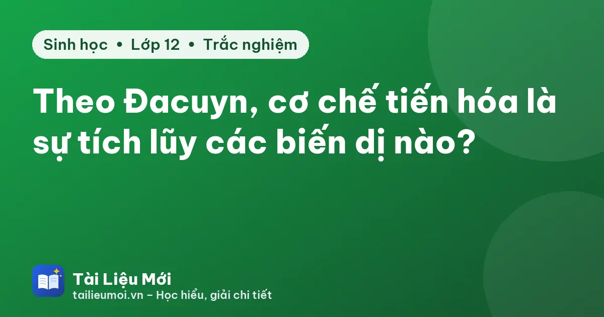 Theo Đacuyn, cơ chế tiến hóa là sự tích lũy các biến dị nào?