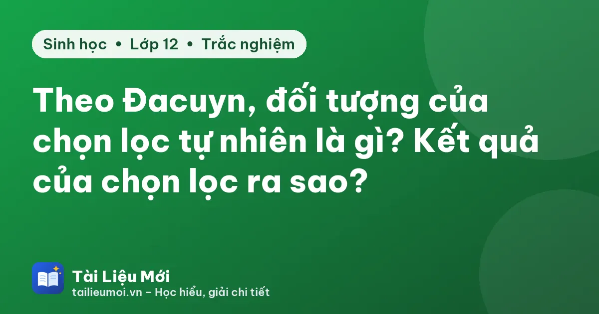 Theo Đacuyn, đối tượng của chọn lọc tự nhiên là gì? Kết quả của chọn lọc ra sao?