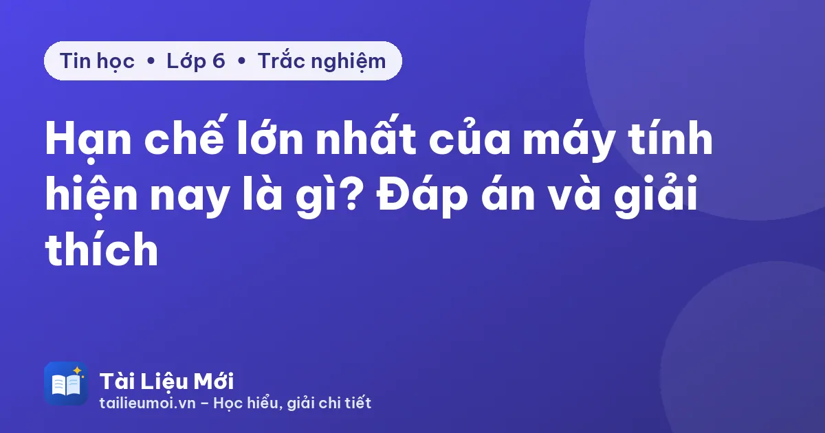 Hạn chế lớn nhất của máy tính hiện nay là gì? Đáp án và giải thích