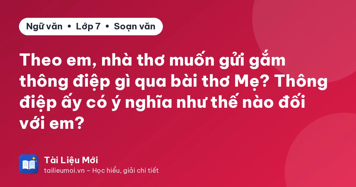 Theo em, nhà thơ muốn gửi gắm thông điệp gì qua bài thơ Mẹ? Thông điệp ấy có ý nghĩa như thế nào đối với em?