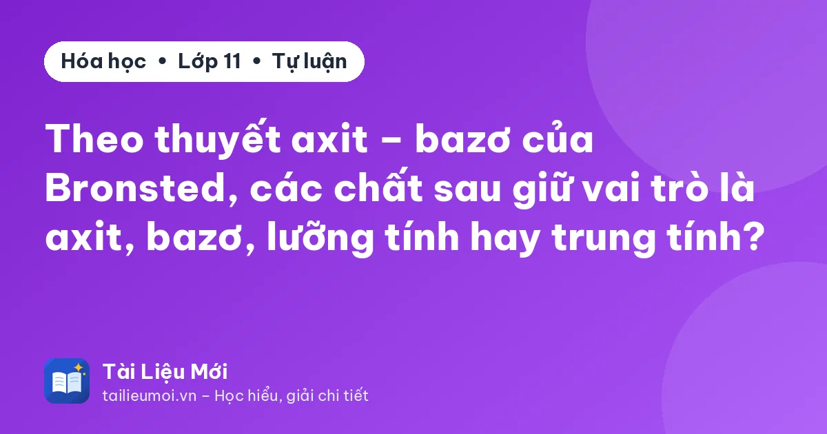 Theo thuyết axit – bazơ của Bronsted, các chất sau giữ vai trò là axit, bazơ, lưỡng tính hay trung tính?