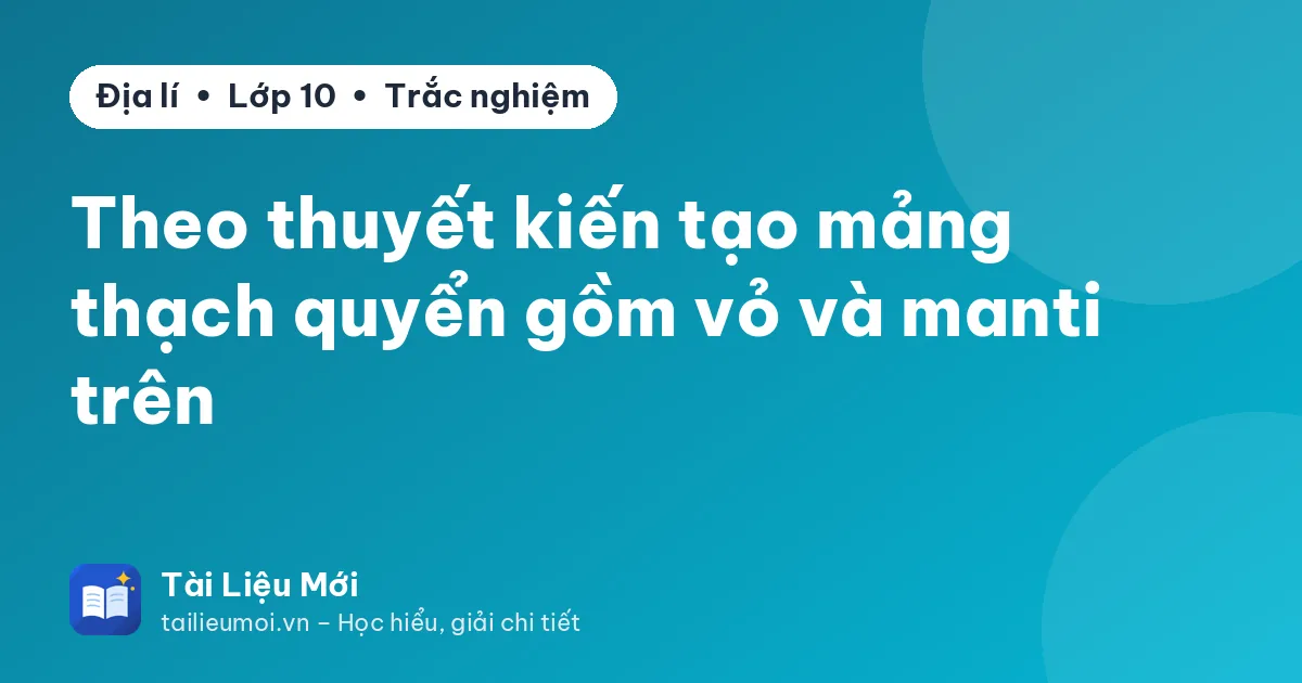 Theo thuyết kiến tạo mảng thạch quyển gồm vỏ và manti trên