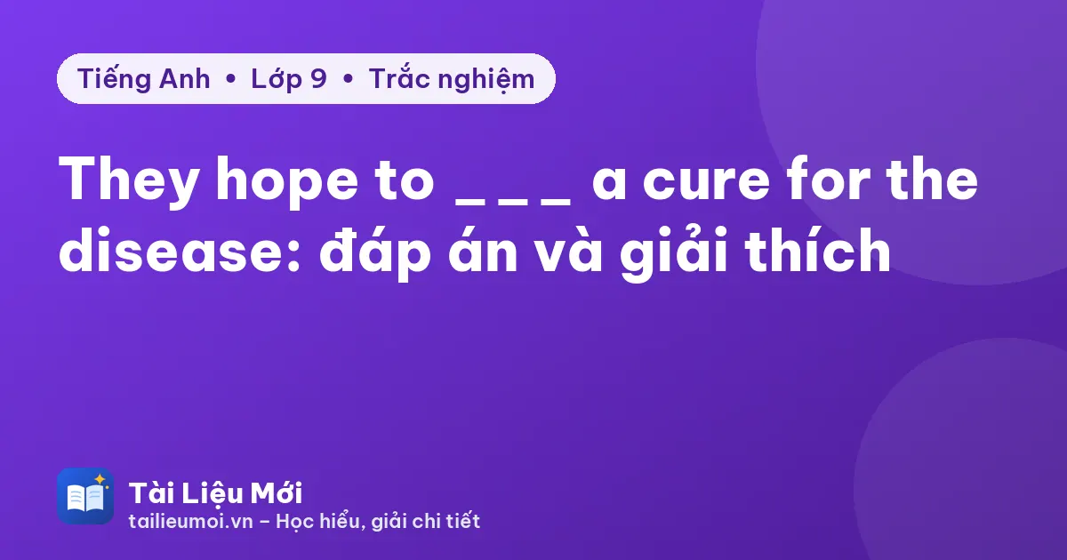 They hope to ___ a cure for the disease: đáp án và giải thích