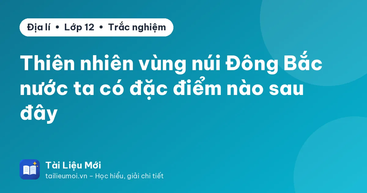 Thiên nhiên vùng núi Đông Bắc nước ta có đặc điểm nào sau đây
