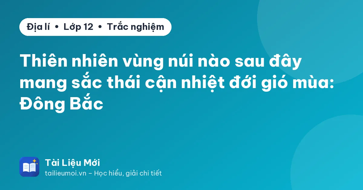 Thiên nhiên vùng núi nào sau đây mang sắc thái cận nhiệt đới gió mùa: Đông Bắc