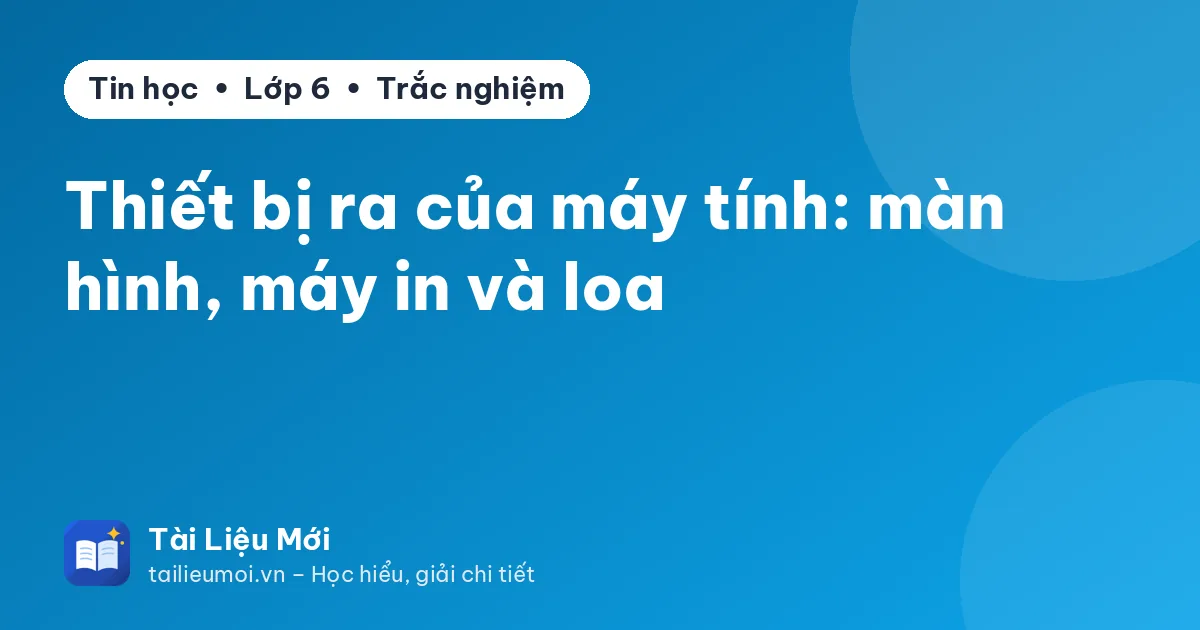 Thiết bị ra của máy tính: màn hình, máy in và loa