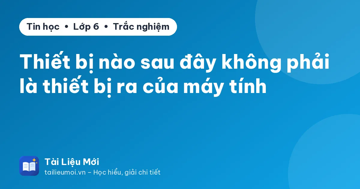 Thiết bị nào sau đây không phải là thiết bị ra của máy tính