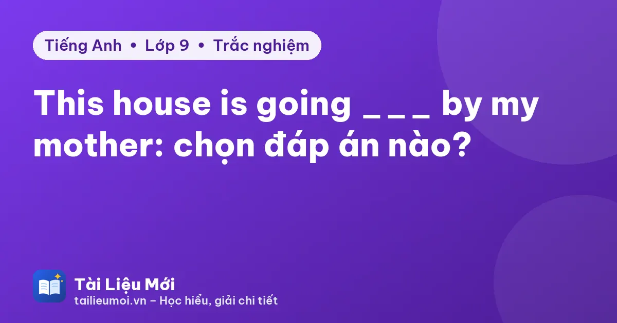 This house is going ___ by my mother: chọn đáp án nào?