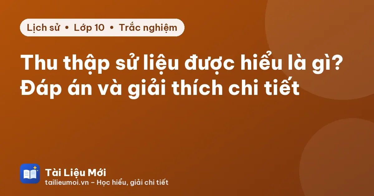 Thu thập sử liệu được hiểu là gì? Đáp án và giải thích chi tiết