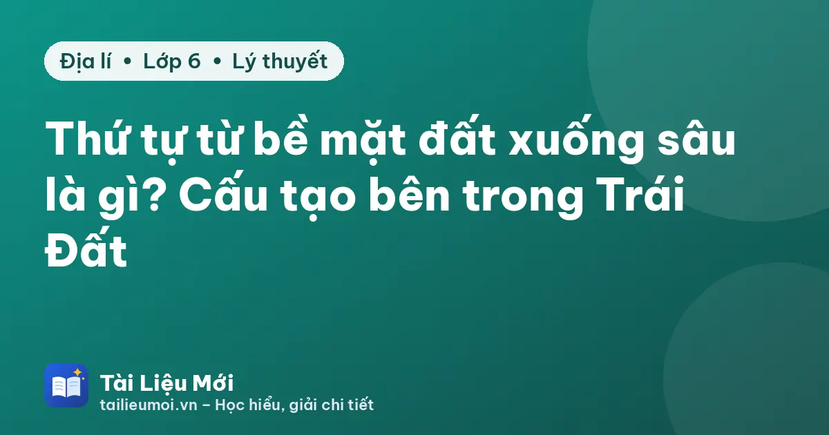 Thứ tự từ bề mặt đất xuống sâu là gì? Cấu tạo bên trong Trái Đất