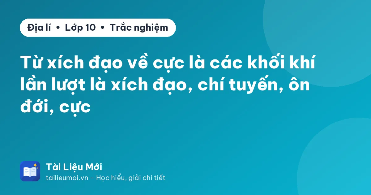 Từ xích đạo về cực là các khối khí lần lượt là xích đạo, chí tuyến, ôn đới, cực