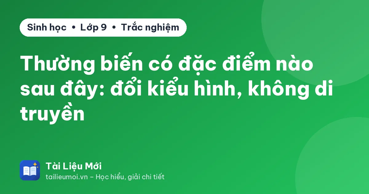 Thường biến có đặc điểm nào sau đây: đổi kiểu hình, không di truyền