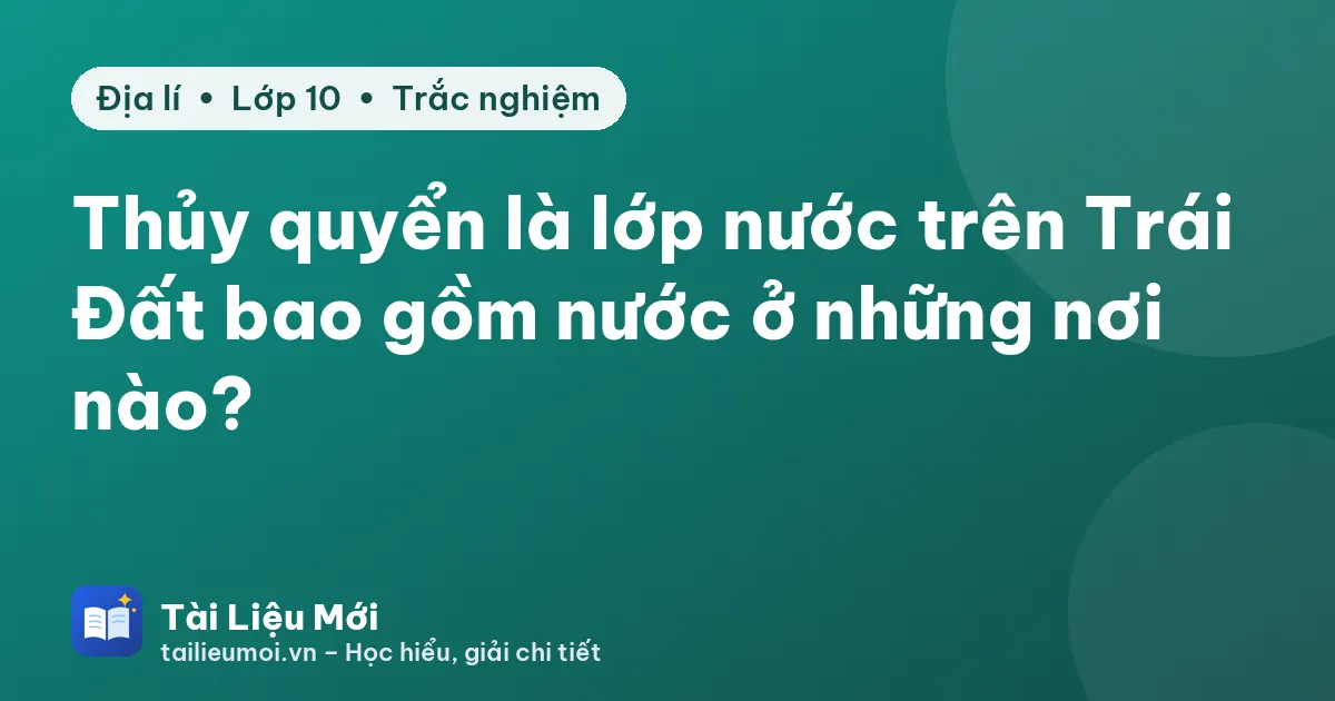 Thủy quyển là lớp nước trên Trái Đất bao gồm nước ở những nơi nào?