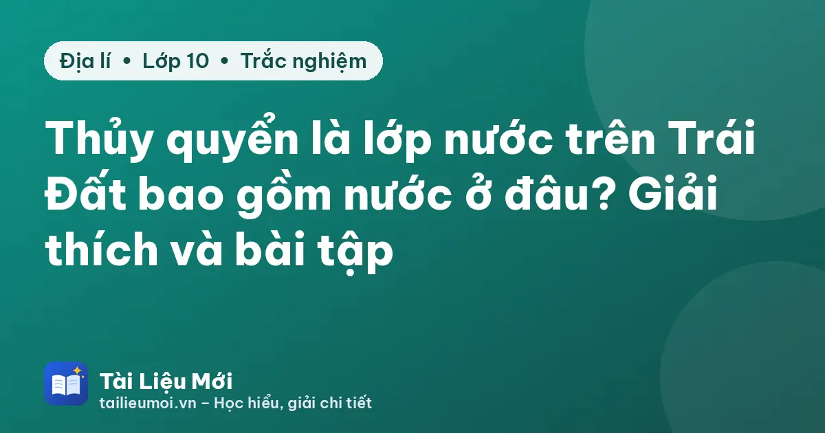 Thủy quyển là lớp nước trên Trái Đất bao gồm nước ở đâu? Giải thích và bài tập