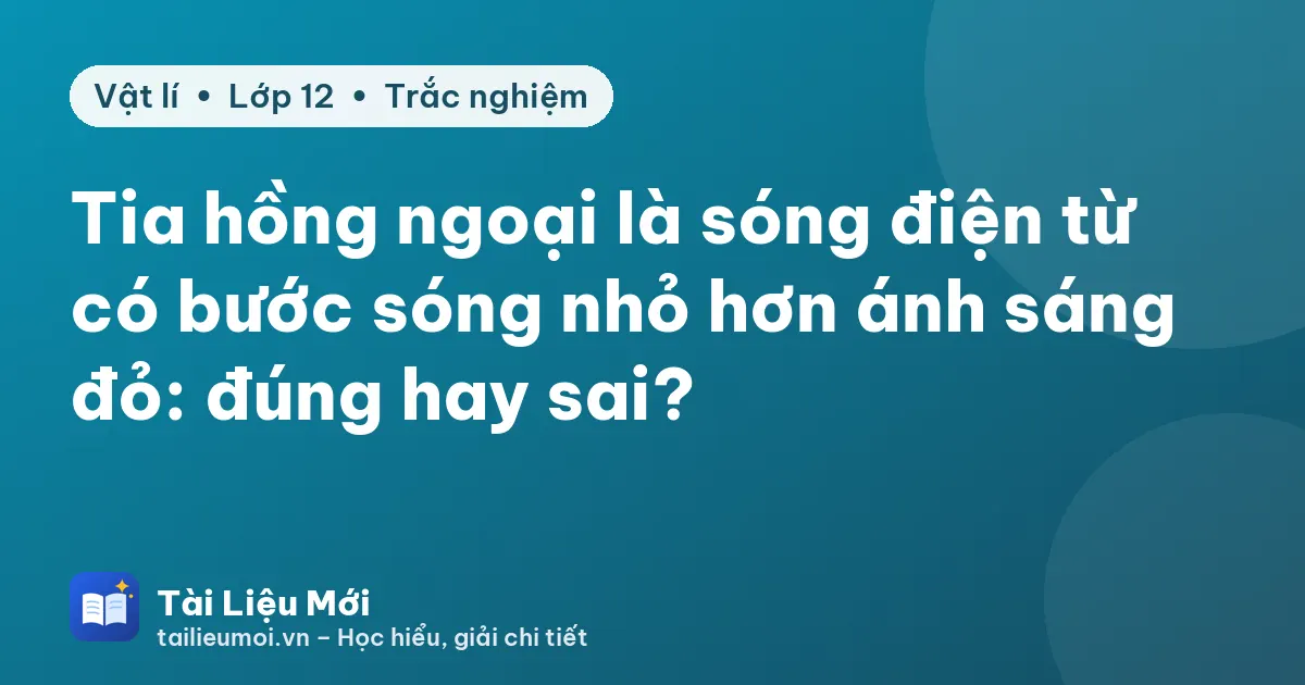 Tia hồng ngoại là sóng điện từ có bước sóng nhỏ hơn ánh sáng đỏ: đúng hay sai?