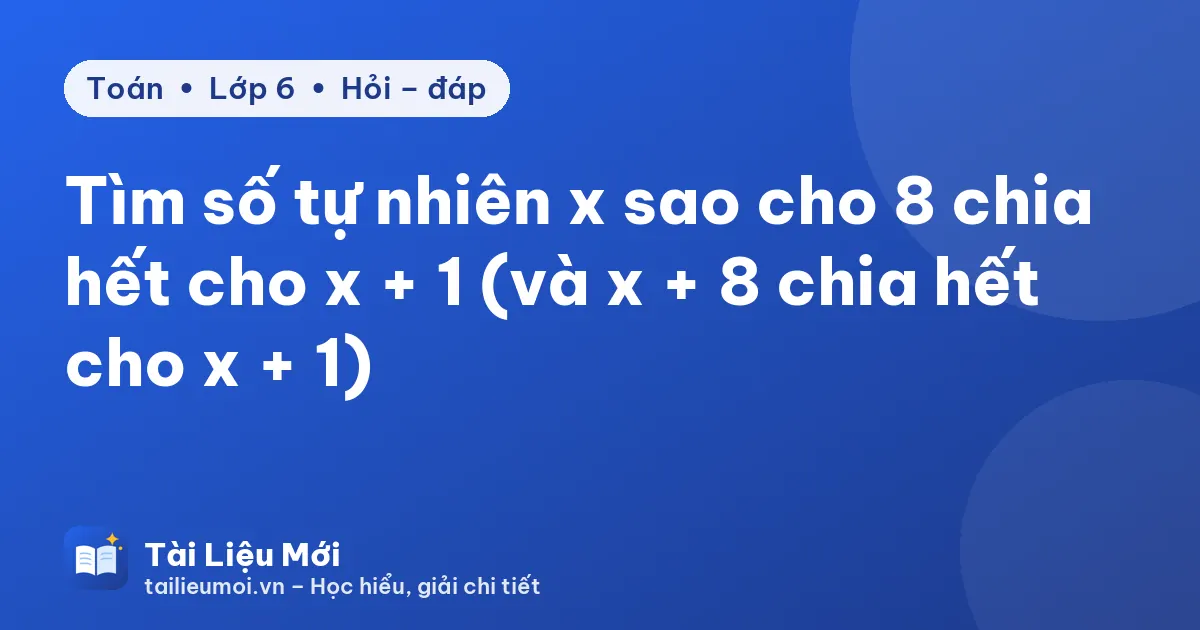 Tìm số tự nhiên x sao cho 8 chia hết cho x + 1 (và x + 8 chia hết cho x + 1)