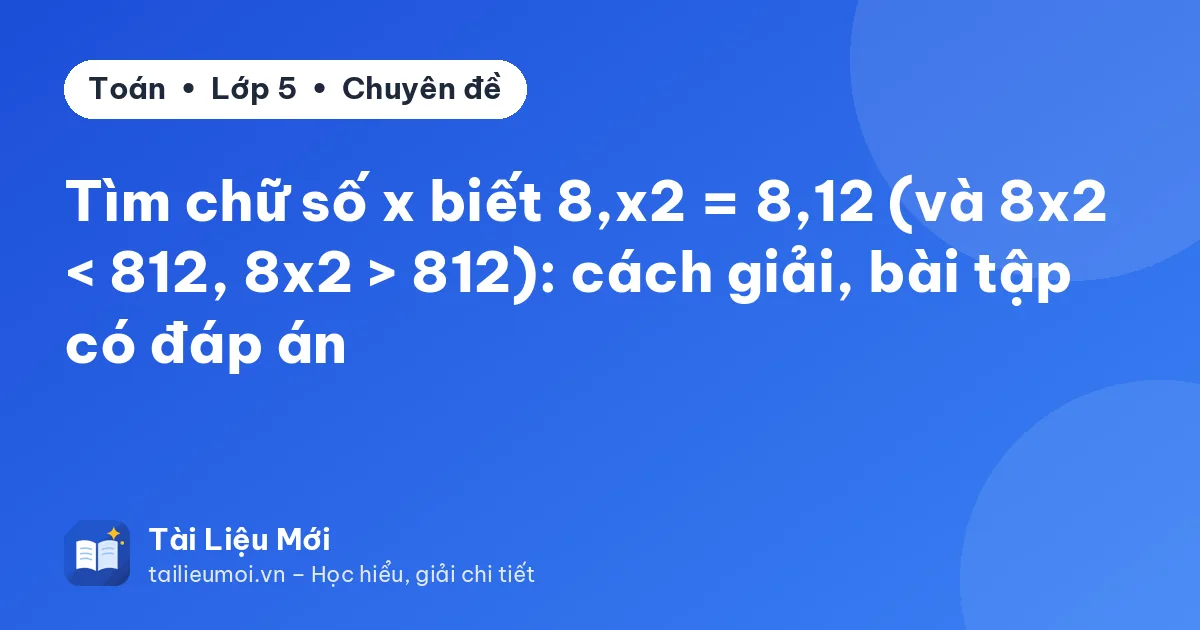 Tìm chữ số x biết 8,x2 = 8,12 (và 8x2 < 812, 8x2 > 812): cách giải, bài tập có đáp án
